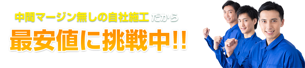 中間マージン無しの自社施工だから 最安値に挑戦中!!