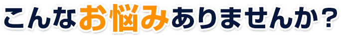 こんなお悩みありませんか?