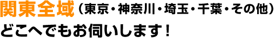 関東全域(東京・神奈川・埼玉・千葉・その他) どこへでもお伺いします!
